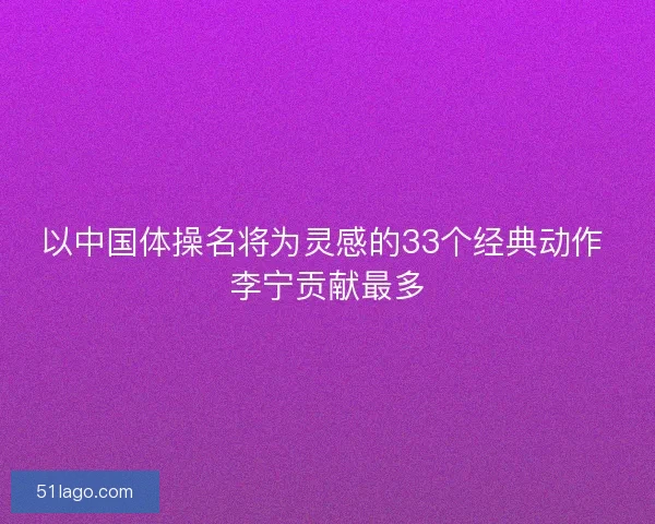 以中国体操名将为灵感的33个经典动作 李宁贡献最多
