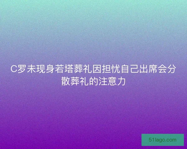 C罗未现身若塔葬礼因担忧自己出席会分散葬礼的注意力